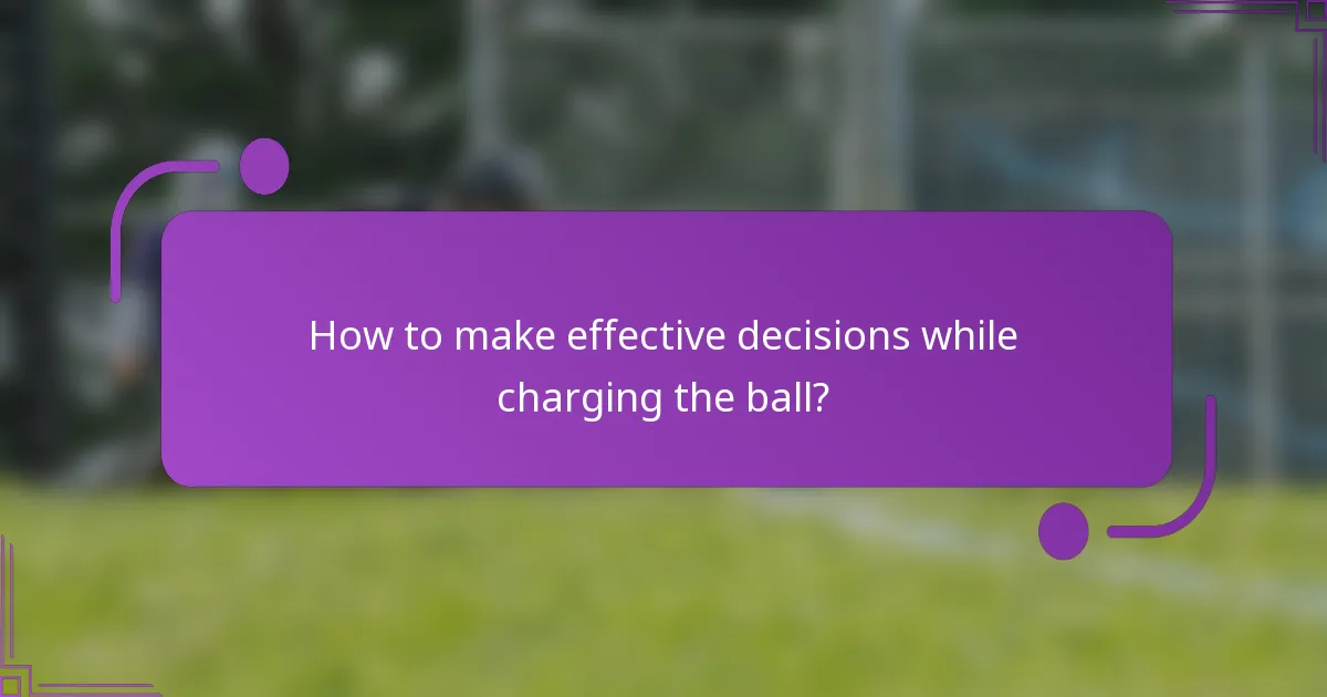 How to make effective decisions while charging the ball?